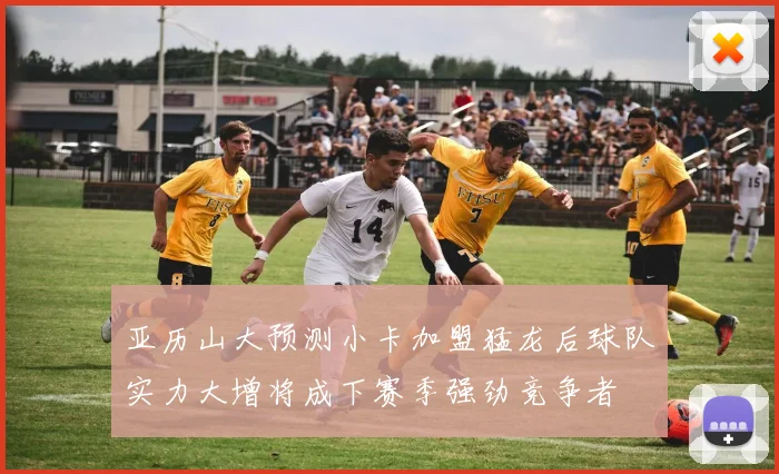 亚历山大预测小卡加盟猛龙后球队实力大增将成下赛季强劲竞争者