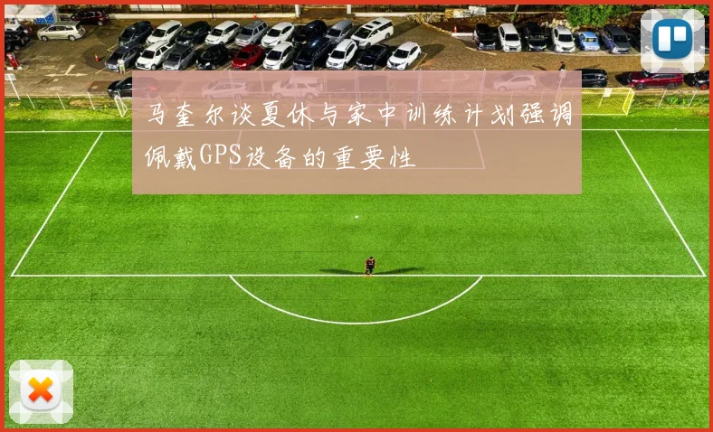 马奎尔谈夏休与家中训练计划强调佩戴GPS设备的重要性