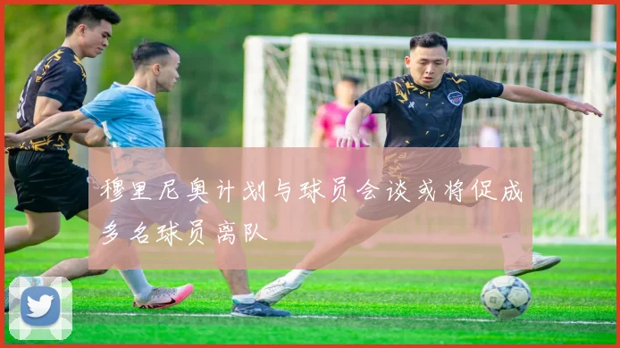 穆里尼奥计划与球员会谈或将促成多名球员离队