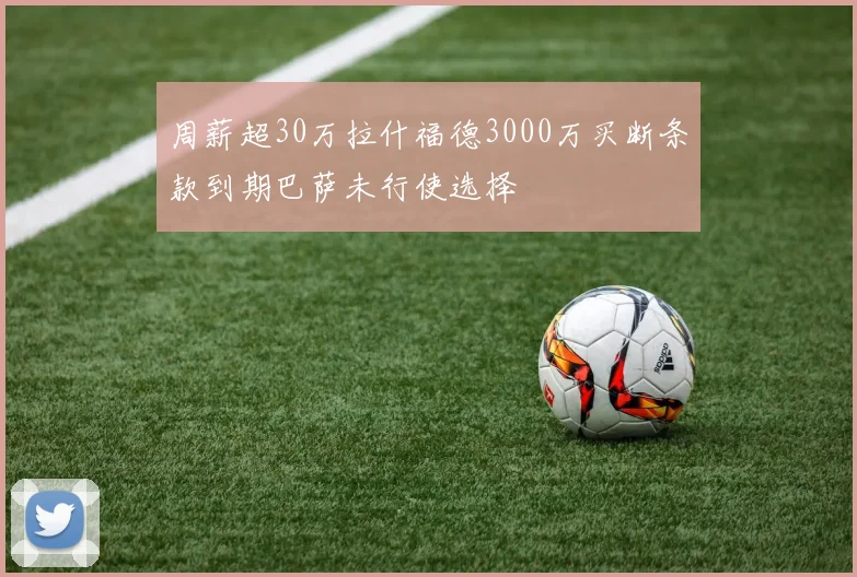 周薪超30万拉什福德3000万买断条款到期巴萨未行使选择