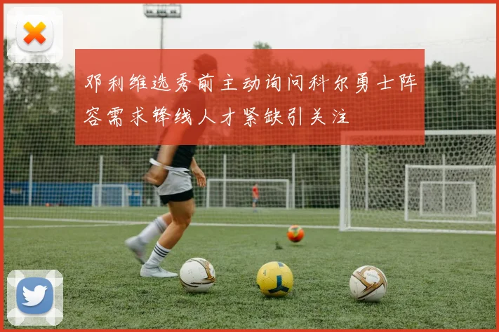邓利维选秀前主动询问科尔勇士阵容需求锋线人才紧缺引关注