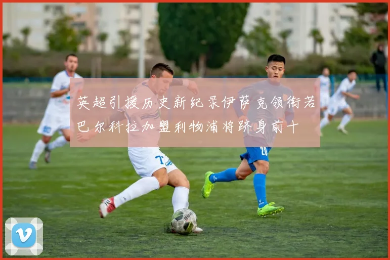 英超引援历史新纪录伊萨克领衔若巴尔科拉加盟利物浦将跻身前十