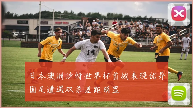 日本澳洲沙特世界杯首战表现优异国足遭遇双杀差距明显