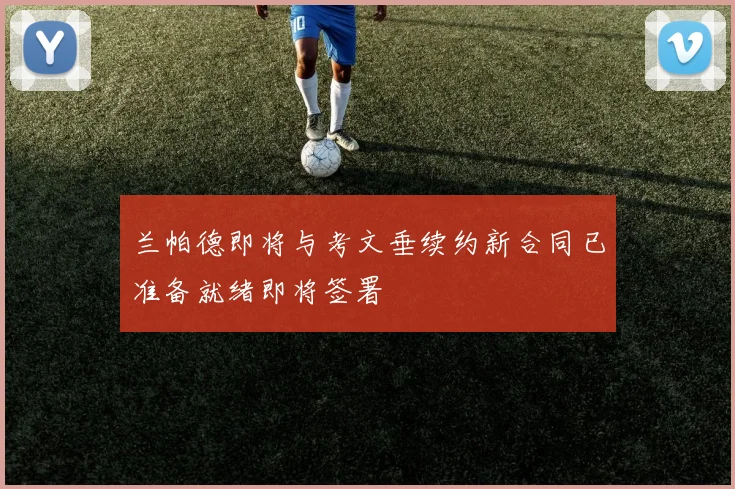兰帕德即将与考文垂续约新合同已准备就绪即将签署