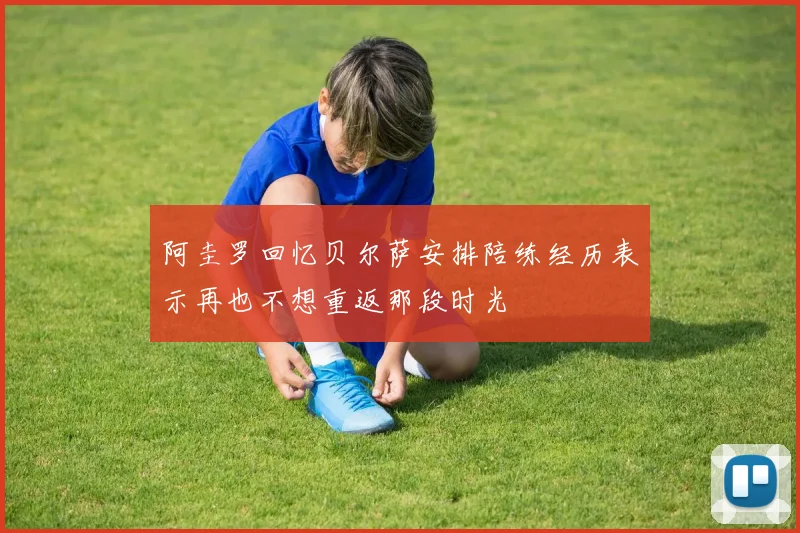 阿圭罗回忆贝尔萨安排陪练经历表示再也不想重返那段时光
