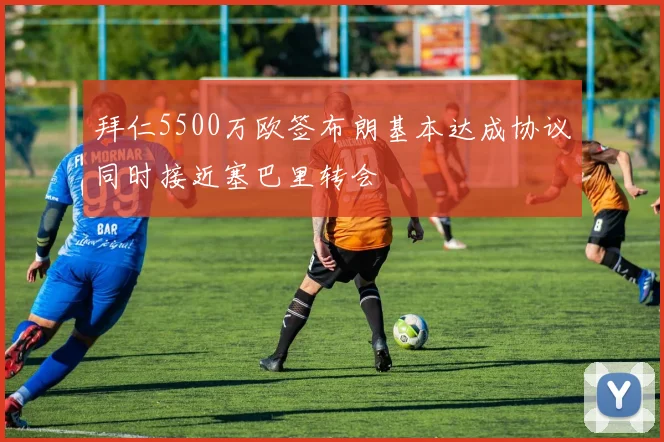 拜仁5500万欧签布朗基本达成协议同时接近塞巴里转会