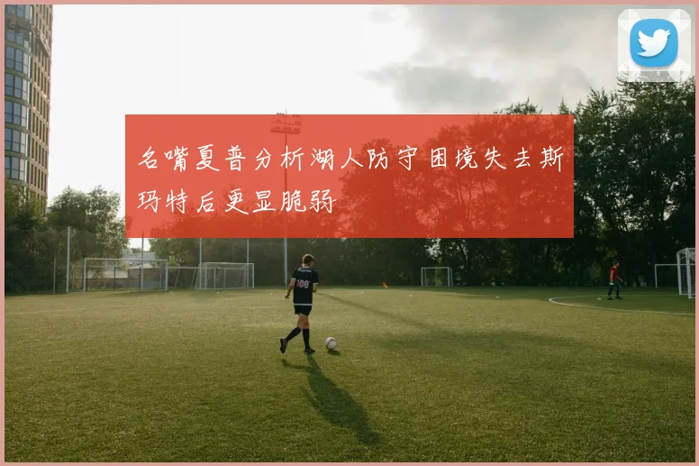 名嘴夏普分析湖人防守困境失去斯玛特后更显脆弱