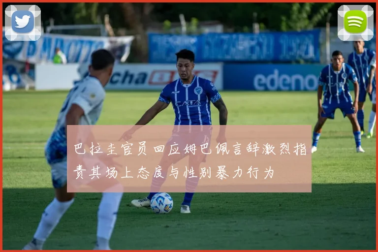 巴拉圭官员回应姆巴佩言辞激烈指责其场上态度与性别暴力行为