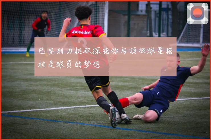 巴克利力挺双探花称与顶级球星搭档是球员的梦想