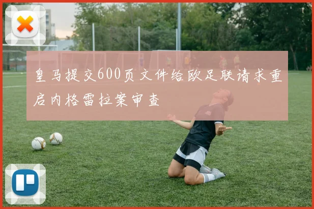 皇马提交600页文件给欧足联请求重启内格雷拉案审查